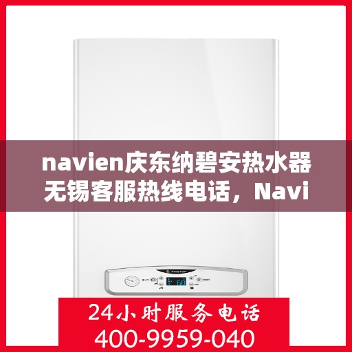 navien庆东纳碧安热水器无锡客服热线电话，Navien庆东纳碧安热水器无锡客服热线电话详解及售后服务指南
