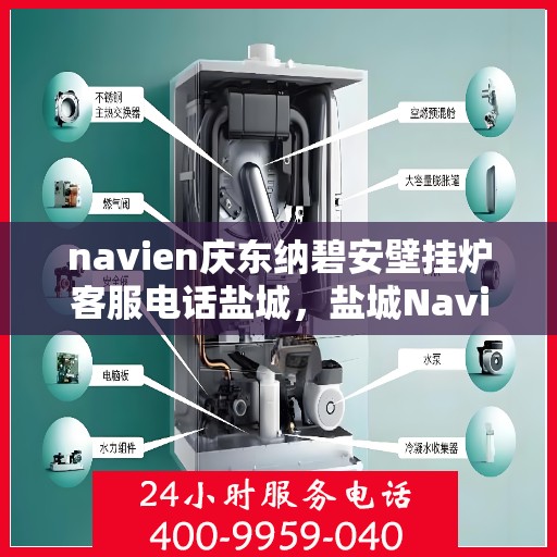 navien庆东纳碧安壁挂炉客服电话盐城，盐城Navien庆东纳碧安壁挂炉客服热线查询指南