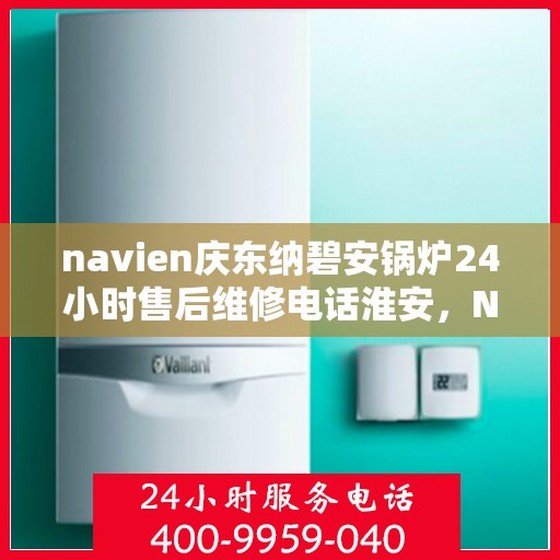navien庆东纳碧安锅炉24小时售后维修电话淮安，Navien庆东纳碧安锅炉淮安24小时专业售后维修服务电话