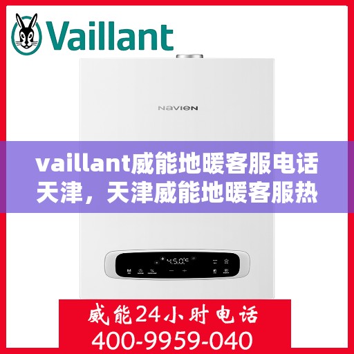 vaillant威能地暖客服电话天津，天津威能地暖客服热线——您的地暖问题解决专家
