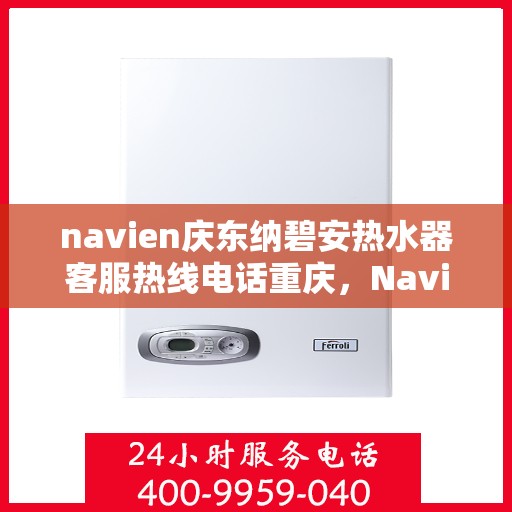 navien庆东纳碧安热水器客服热线电话重庆，Navien庆东纳碧安热水器重庆客服热线电话及售后服务指南