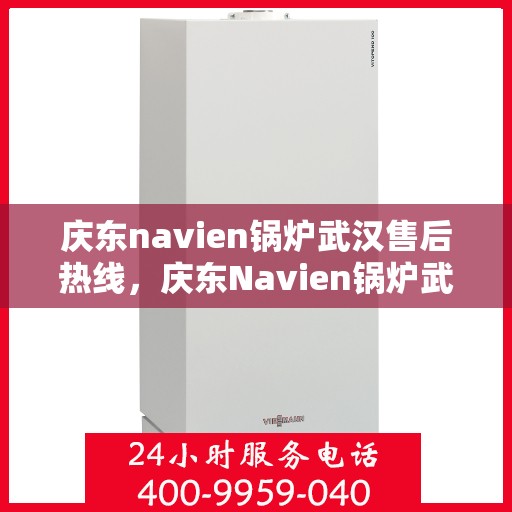 庆东navien锅炉武汉售后热线，庆东Navien锅炉武汉售后热线，专业服务，温暖您的冬季供暖之路