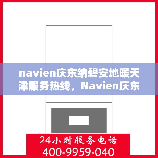 navien庆东纳碧安地暖天津服务热线，Navien庆东纳碧安地暖天津服务热线详解