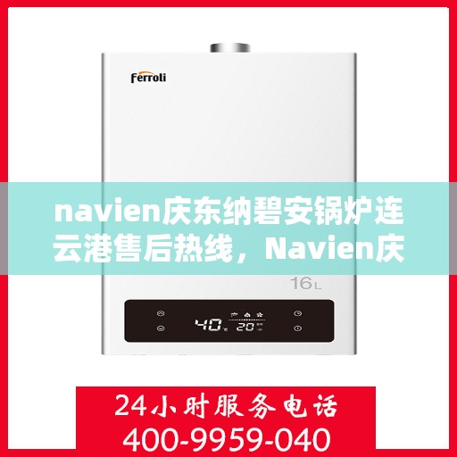 navien庆东纳碧安锅炉连云港售后热线，Navien庆东纳碧安锅炉连云港售后服务热线及支持团队专业解答