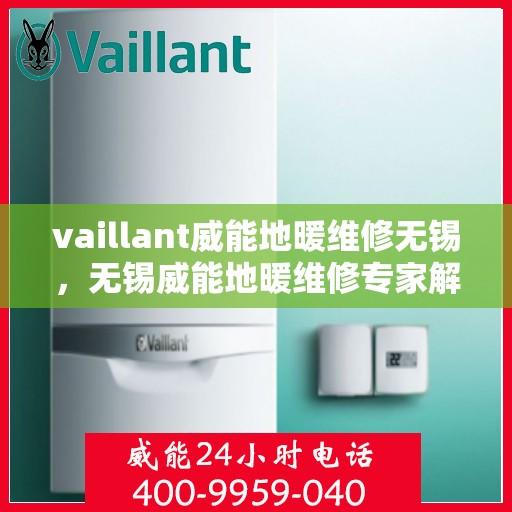 vaillant威能地暖维修无锡，无锡威能地暖维修专家解析，解决您的采暖难题