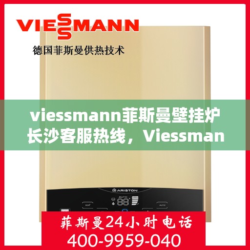 viessmann菲斯曼壁挂炉长沙客服热线，Viessmann菲斯曼壁挂炉长沙客服中心，热线服务，温暖您的冬季