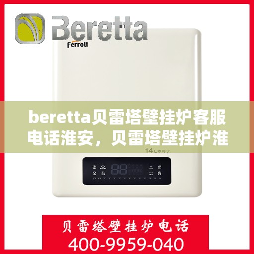 beretta贝雷塔壁挂炉客服电话淮安，贝雷塔壁挂炉淮安客服热线及售后支持指南