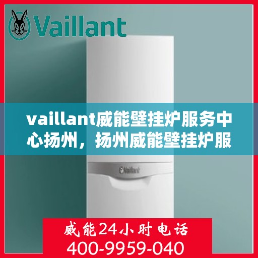 vaillant威能壁挂炉服务中心扬州，扬州威能壁挂炉服务中心，专业维修与保养一站解决