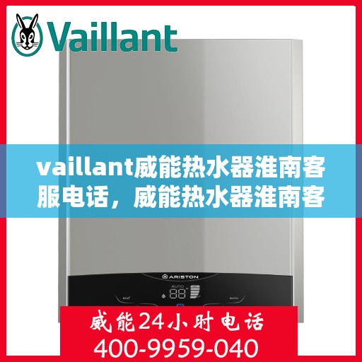 vaillant威能热水器淮南客服电话，威能热水器淮南客服热线及问题解决指南