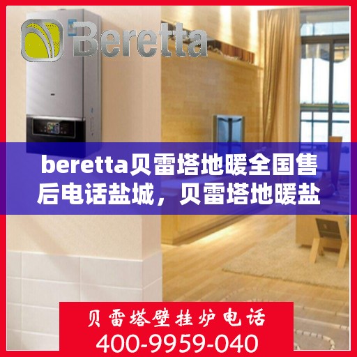 beretta贝雷塔地暖全国售后电话盐城，贝雷塔地暖盐城售后热线及维修服务指南