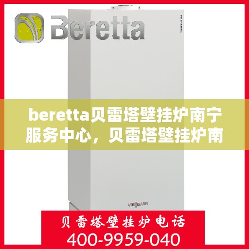 beretta贝雷塔壁挂炉南宁服务中心，贝雷塔壁挂炉南宁服务中心，专业维修与优质服务