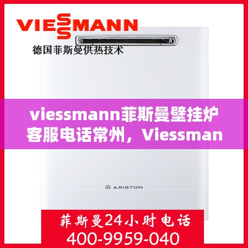viessmann菲斯曼壁挂炉客服电话常州，Viessmann菲斯曼壁挂炉常州客服热线及售后服务
