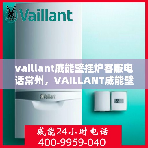 vaillant威能壁挂炉客服电话常州，VAILLANT威能壁挂炉常州客服热线及售后支持指南