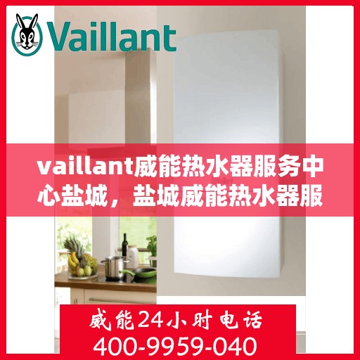 vaillant威能热水器服务中心盐城，盐城威能热水器服务中心，专业维修与保养，您的温暖生活我们守护