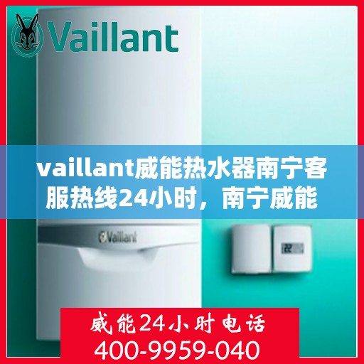vaillant威能热水器南宁客服热线24小时，南宁威能热水器客服热线全天候服务，热线电话随时为您解答