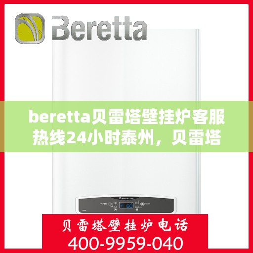 beretta贝雷塔壁挂炉客服热线24小时泰州，贝雷塔壁挂炉泰州客服热线全天候服务，专业解答您的疑问