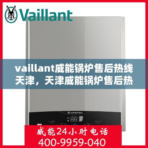 vaillant威能锅炉售后热线天津，天津威能锅炉售后热线及专业维修服务解析
