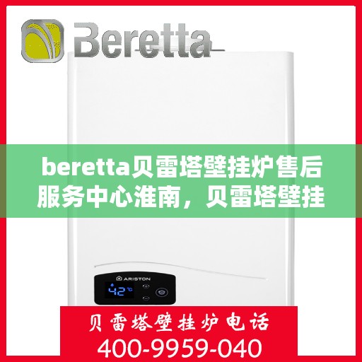 beretta贝雷塔壁挂炉售后服务中心淮南，贝雷塔壁挂炉淮南售后服务中心，专业维修与优质服务