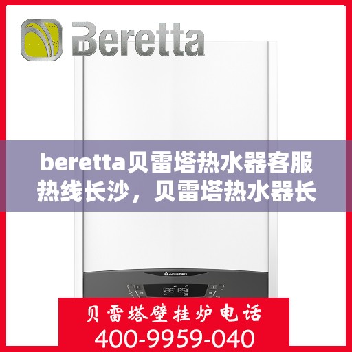 beretta贝雷塔热水器客服热线长沙，贝雷塔热水器长沙客服热线解析与使用方法指南