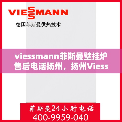 viessmann菲斯曼壁挂炉售后电话扬州，扬州Viessmann菲斯曼壁挂炉售后服务中心联系电话