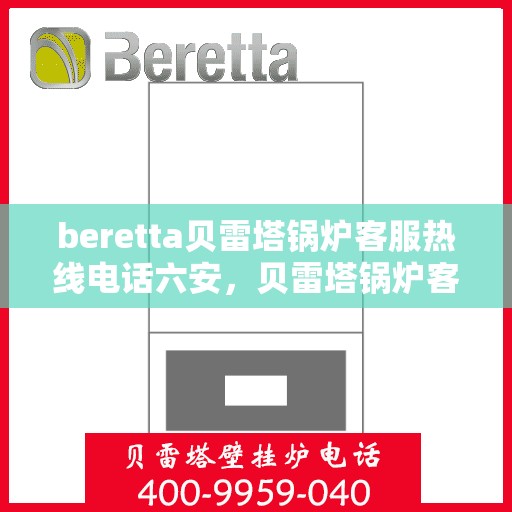 beretta贝雷塔锅炉客服热线电话六安，贝雷塔锅炉客服热线电话在六安，专业支持与解决方案的联系方式