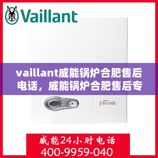 vaillant威能锅炉合肥售后电话，威能锅炉合肥售后专线，专业服务的贴心之选