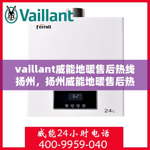 vaillant威能地暖售后热线扬州，扬州威能地暖售后热线及专业维修服务指南