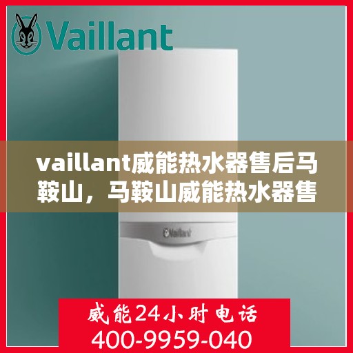 vaillant威能热水器售后马鞍山，马鞍山威能热水器售后维修服务解析