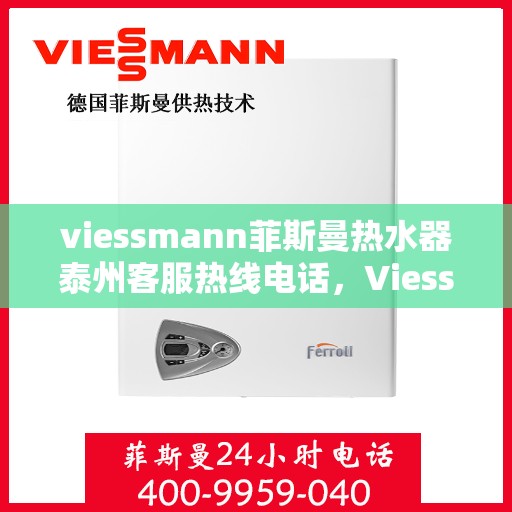 viessmann菲斯曼热水器泰州客服热线电话，Viessmann菲斯曼热水器泰州客服热线全攻略，专业热线电话为您解答疑问