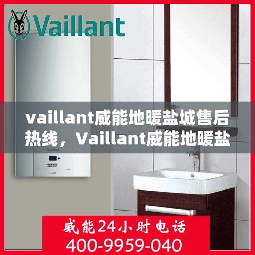 vaillant威能地暖盐城售后热线，Vaillant威能地暖盐城专业售后热线及服务一览