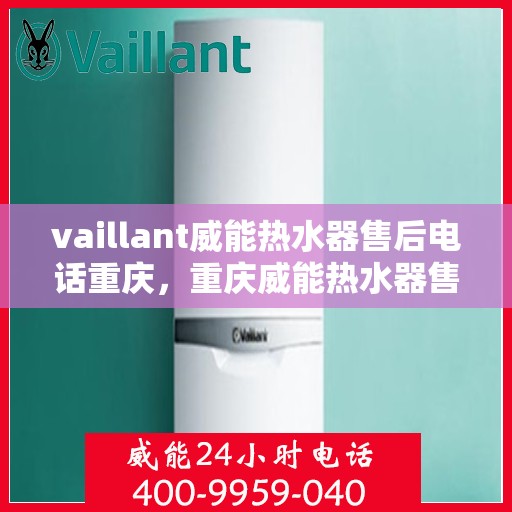 vaillant威能热水器售后电话重庆，重庆威能热水器售后热线及服务指南