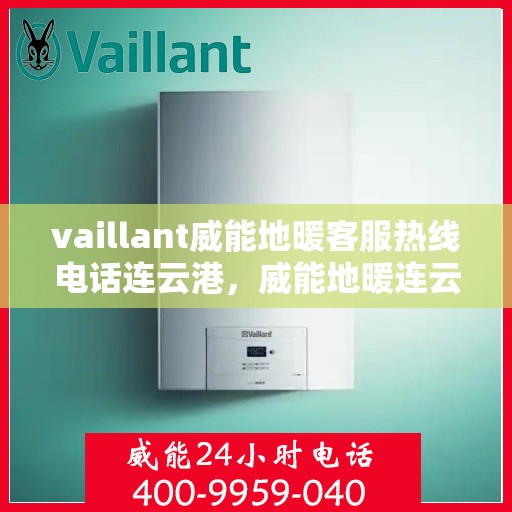 vaillant威能地暖客服热线电话连云港，威能地暖连云港客服热线电话及地暖服务指南