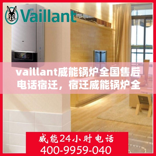 vaillant威能锅炉全国售后电话宿迁，宿迁威能锅炉全国售后热线，专业服务保障您的使用体验