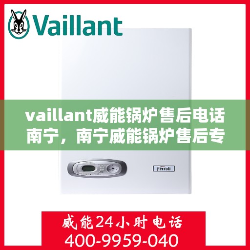vaillant威能锅炉售后电话南宁，南宁威能锅炉售后专线，专业解决锅炉问题