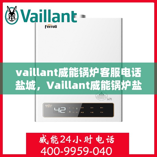 vaillant威能锅炉客服电话盐城，Vaillant威能锅炉盐城客服热线及联系方式
