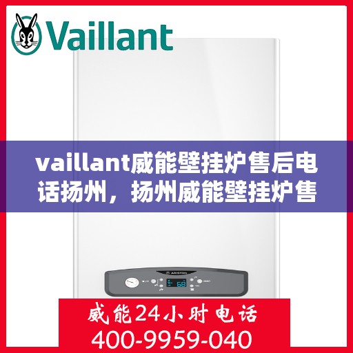 vaillant威能壁挂炉售后电话扬州，扬州威能壁挂炉售后服务中心电话及维修服务解析