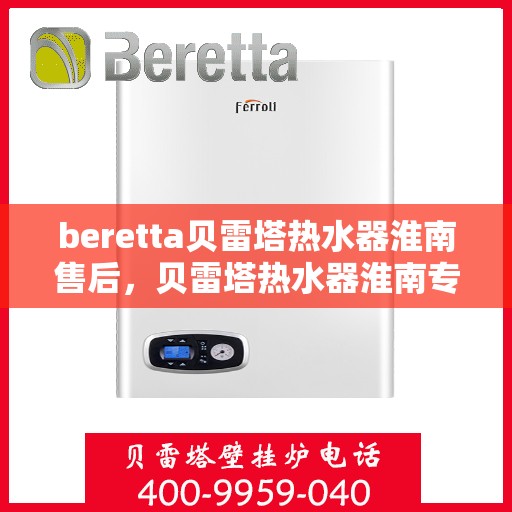beretta贝雷塔热水器淮南售后，贝雷塔热水器淮南专业售后维修服务