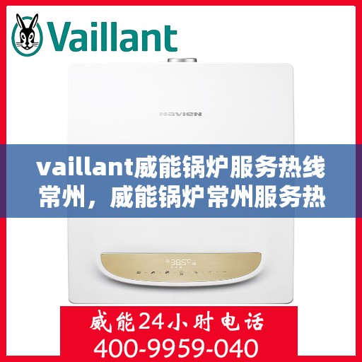 vaillant威能锅炉服务热线常州，威能锅炉常州服务热线——专业高效的锅炉解决方案提供者