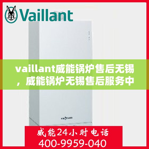vaillant威能锅炉售后无锡，威能锅炉无锡售后服务中心，专业维修与保养，为您的锅炉保驾护航