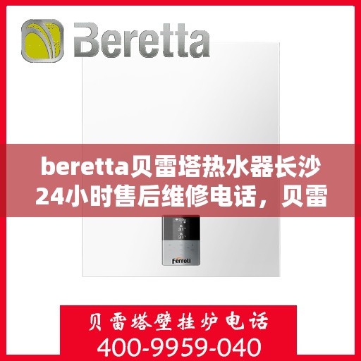 beretta贝雷塔热水器长沙24小时售后维修电话，贝雷塔热水器长沙售后维修热线全天候服务，专业保障您的温暖时刻！