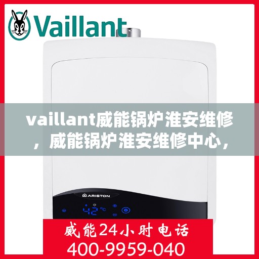 vaillant威能锅炉淮安维修，威能锅炉淮安维修中心，专业维护与高效服务