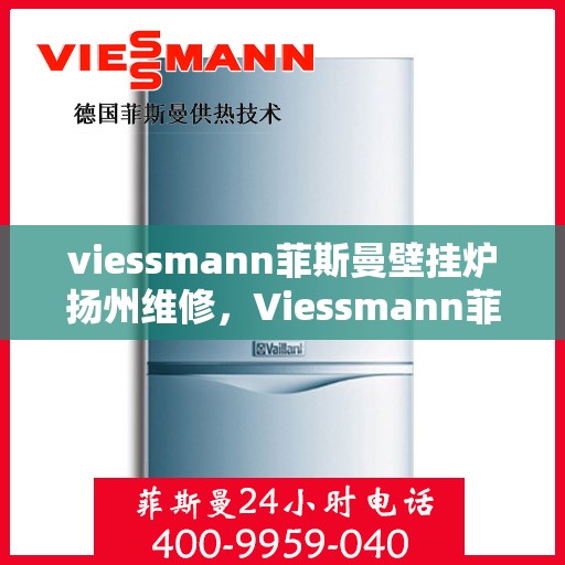 viessmann菲斯曼壁挂炉扬州维修，Viessmann菲斯曼壁挂炉扬州专业维修服务指南