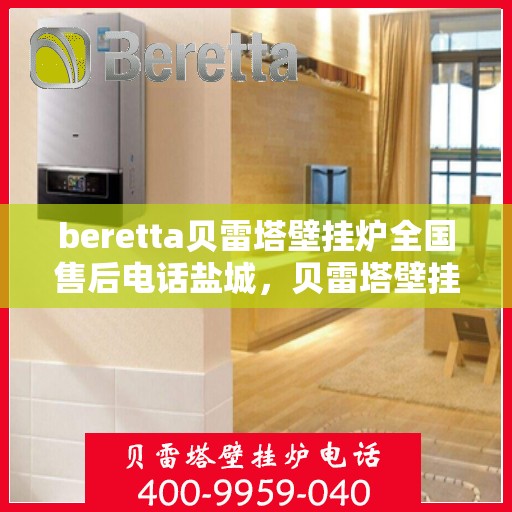 beretta贝雷塔壁挂炉全国售后电话盐城，贝雷塔壁挂炉盐城售后热线及维修服务指南