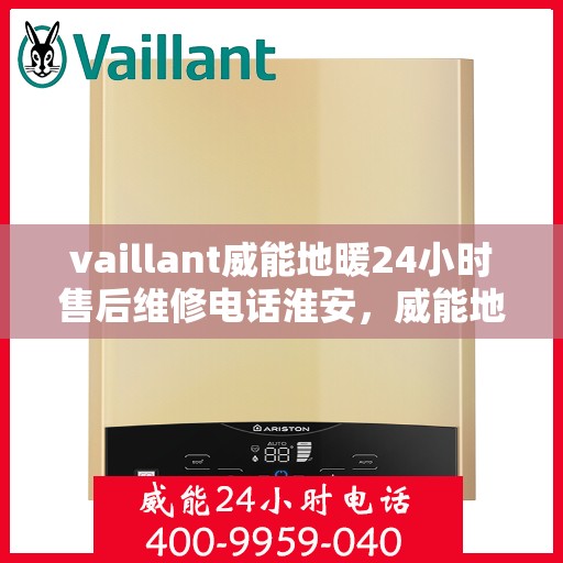 vaillant威能地暖24小时售后维修电话淮安，威能地暖淮安售后维修热线全天候服务，专业保障您的温暖体验