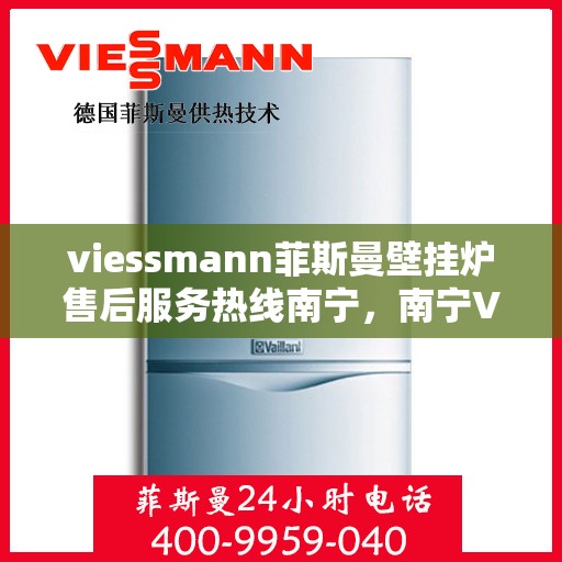viessmann菲斯曼壁挂炉售后服务热线南宁，南宁Viessmann菲斯曼壁挂炉售后服务热线全程护航，专业维修支持一触即达