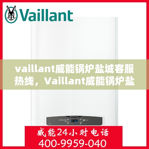 vaillant威能锅炉盐城客服热线，Vaillant威能锅炉盐城客服中心热线，专业解答与售后无忧
