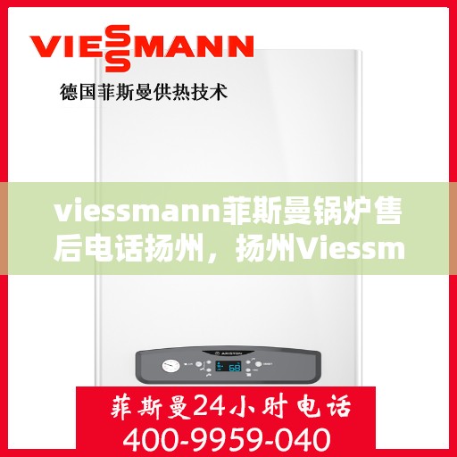 viessmann菲斯曼锅炉售后电话扬州，扬州Viessmann菲斯曼锅炉售后服务热线及电话全攻略