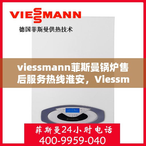 viessmann菲斯曼锅炉售后服务热线淮安，Viessmann菲斯曼锅炉淮安售后服务热线及专业维修支持