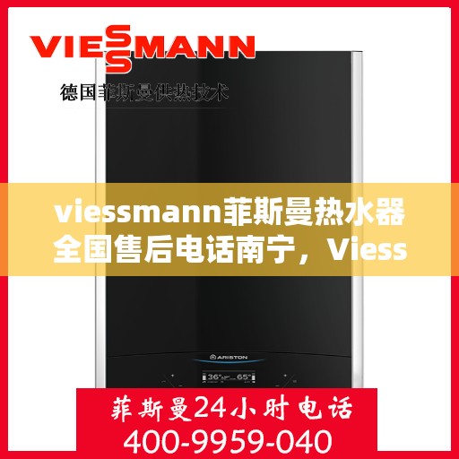 viessmann菲斯曼热水器全国售后电话南宁，Viessmann菲斯曼热水器南宁售后电话及服务一览