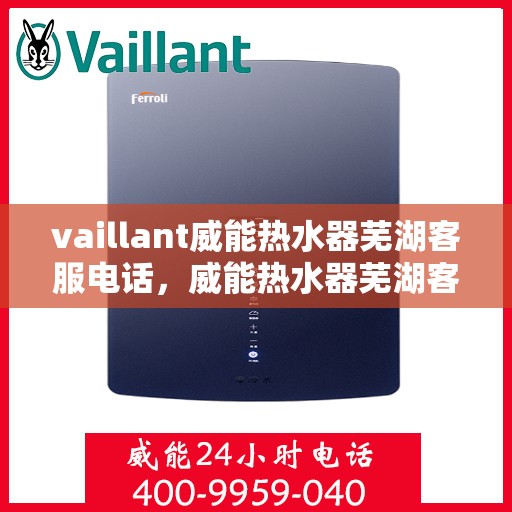 vaillant威能热水器芜湖客服电话，威能热水器芜湖客服热线及售后维修服务指南